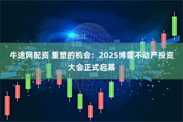 牛途网配资 重塑的机会：2025博鳌不动产投资大会正式启幕