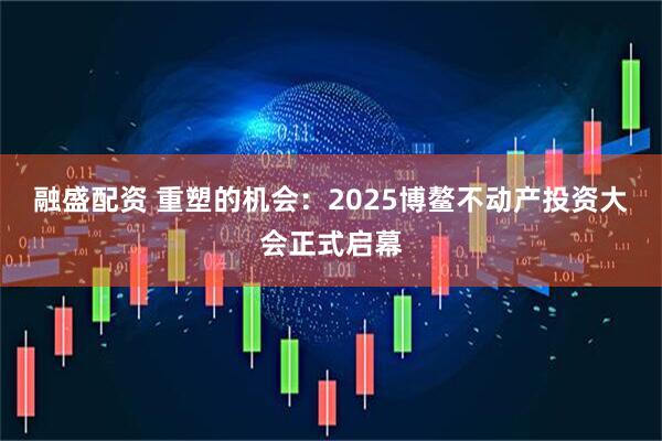 融盛配资 重塑的机会：2025博鳌不动产投资大会正式启幕