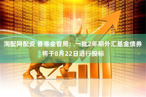 淘配网配资 香港金管局：一批2年期外汇基金债券将于8月22日进行投标