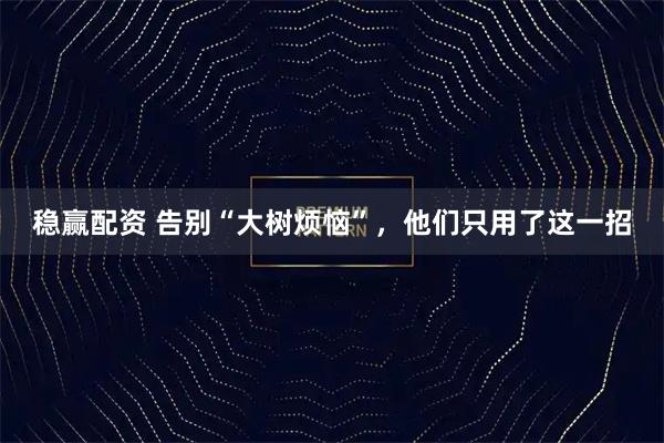 稳赢配资 告别“大树烦恼”,他们只用了这一招