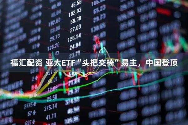 福汇配资 亚太ETF“头把交椅”易主，中国登顶