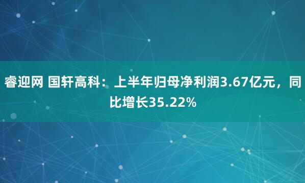 睿迎网 国轩高科：上半年归母净利润3.67亿元，同比增长35.22%