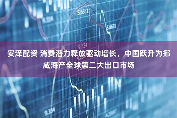 安泽配资 消费潜力释放驱动增长，中国跃升为挪威海产全球第二大出口市场