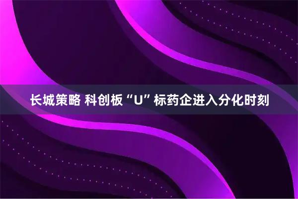 长城策略 科创板“U”标药企进入分化时刻