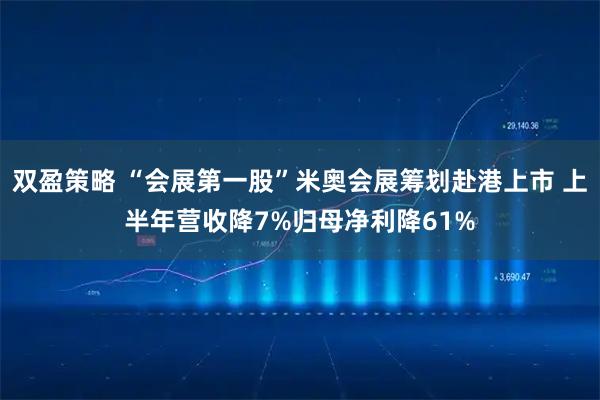 双盈策略 “会展第一股”米奥会展筹划赴港上市 上半年营收降7%归母净利降61%