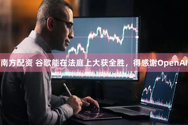 南方配资 谷歌能在法庭上大获全胜，得感谢OpenAI