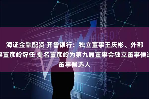 海证金融配资 齐鲁银行：独立董事王庆彬、外部监事董彦岭辞任 提名董彦岭为第九届董事会独立董事候选人