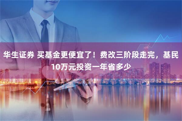 华生证券 买基金更便宜了！费改三阶段走完，基民10万元投资一年省多少