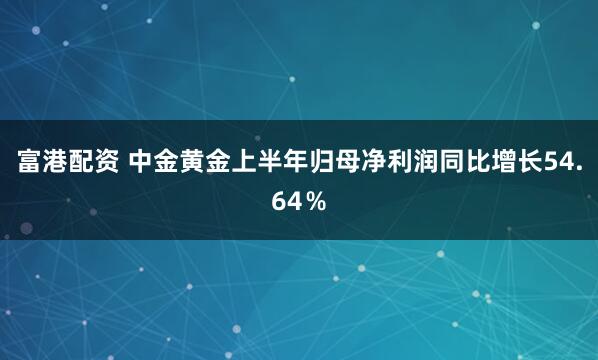 富港配资 中金黄金上半年归母净利润同比增长54.64％