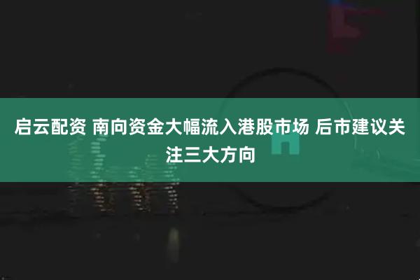 启云配资 南向资金大幅流入港股市场 后市建议关注三大方向