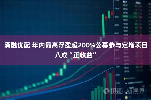 涌融优配 年内最高浮盈超200%公募参与定增项目八成“正收益”