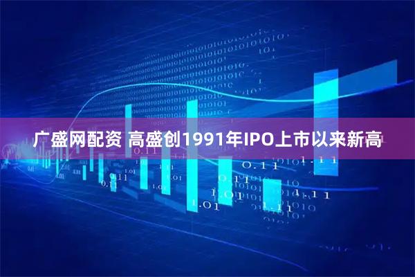 广盛网配资 高盛创1991年IPO上市以来新高