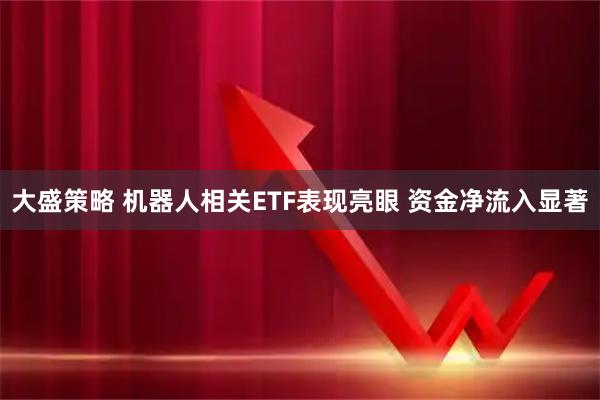 大盛策略 机器人相关ETF表现亮眼 资金净流入显著
