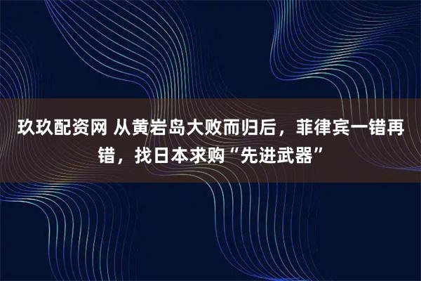 玖玖配资网 从黄岩岛大败而归后，菲律宾一错再错，找日本求购“先进武器”