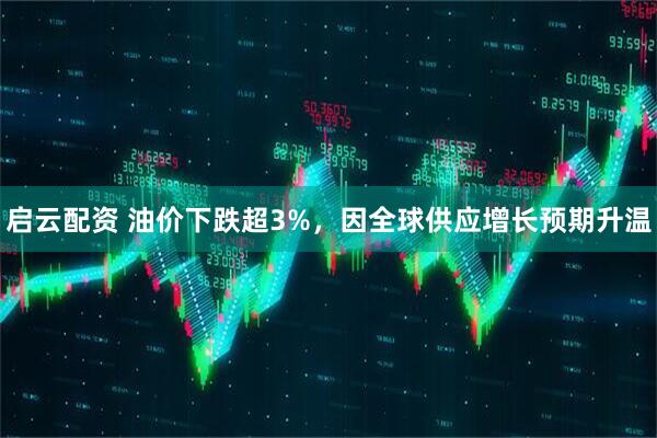 启云配资 油价下跌超3%，因全球供应增长预期升温