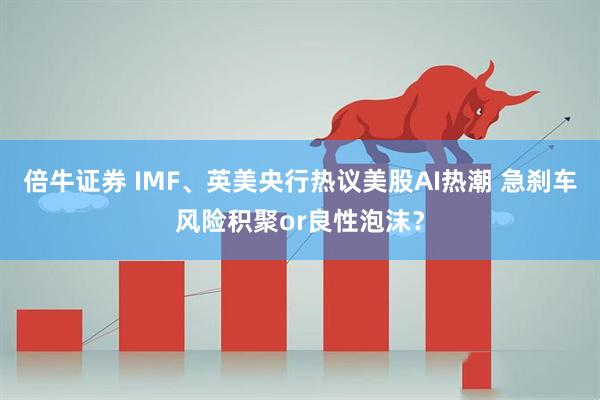 倍牛证券 IMF、英美央行热议美股AI热潮 急刹车风险积聚or良性泡沫？