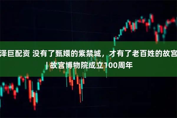 泽巨配资 没有了甄嬛的紫禁城，才有了老百姓的故宫 | 故宫博物院成立100周年