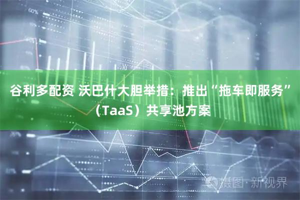 谷利多配资 沃巴什大胆举措：推出“拖车即服务”（TaaS）共享池方案