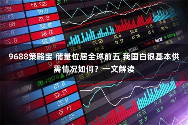 9688策略宝 储量位居全球前五 我国白银基本供需情况如何？一文解读