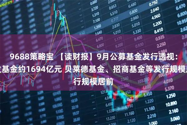9688策略宝 【读财报】9月公募基金发行透视：新发基金约1694亿元 贝莱德基金、招商基金等发行规模居前