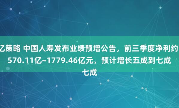 亿策略 中国人寿发布业绩预增公告，前三季度净利约1570.11亿~1779.46亿元，预计增长五成到七成