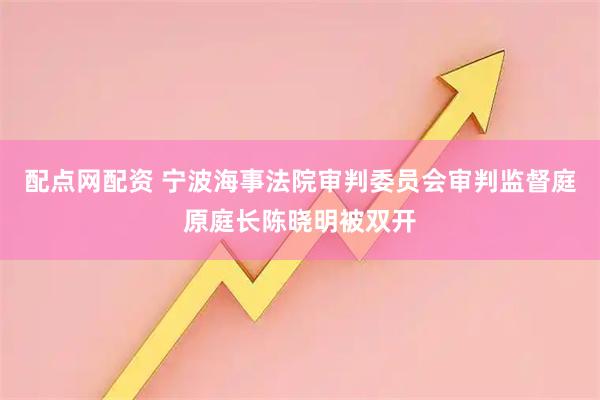 配点网配资 宁波海事法院审判委员会审判监督庭原庭长陈晓明被双开