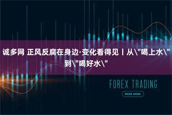 诚多网 正风反腐在身边·变化看得见丨从