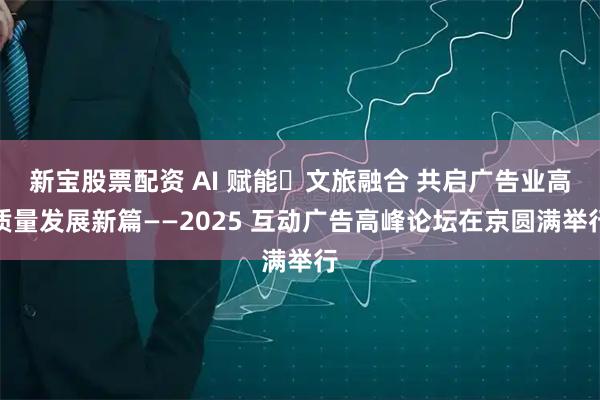 新宝股票配资 AI 赋能・文旅融合 共启广告业高质量发展新篇——2025 互动广告高峰论坛在京圆满举行