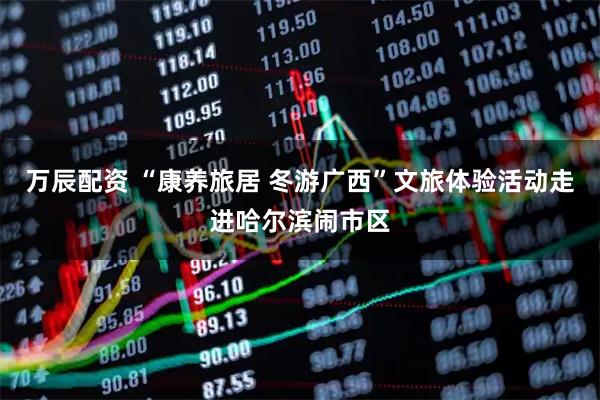 万辰配资 “康养旅居 冬游广西”文旅体验活动走进哈尔滨闹市区