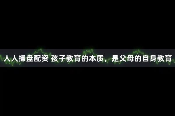 人人操盘配资 孩子教育的本质，是父母的自身教育