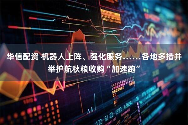 华信配资 机器人上阵、强化服务……各地多措并举护航秋粮收购“加速跑”