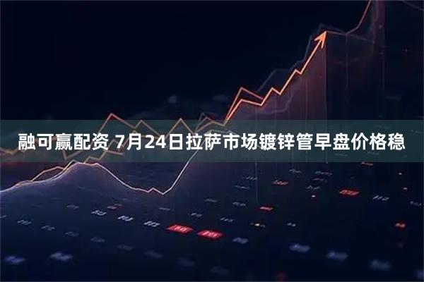 融可赢配资 7月24日拉萨市场镀锌管早盘价格稳
