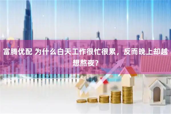 富腾优配 为什么白天工作很忙很累，反而晚上却越想熬夜？