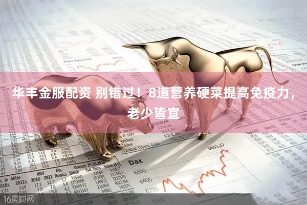 华丰金服配资 别错过！8道营养硬菜提高免疫力，老少皆宜