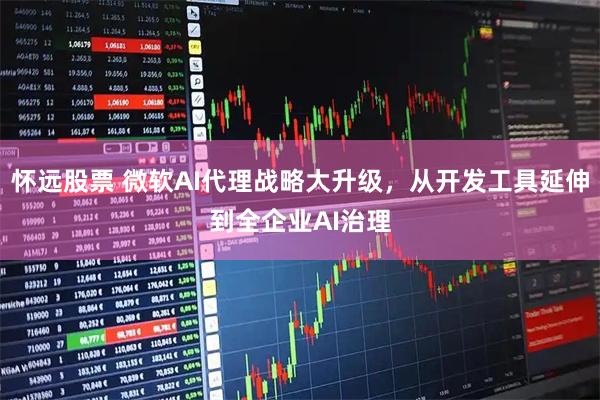 怀远股票 微软AI代理战略大升级，从开发工具延伸到全企业AI治理
