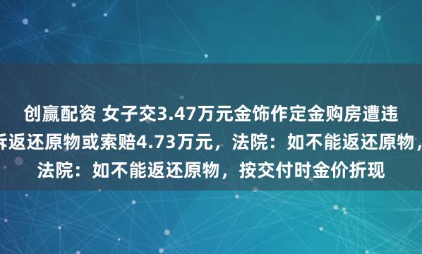 创赢配资 女子交3.47万元金饰作定金购房遭违约，因金价上涨起诉返还原物或索赔4.73万元，法院：如不能返还原物，按交付时金价折现