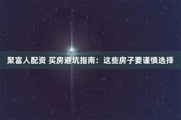 聚富人配资 买房避坑指南：这些房子要谨慎选择