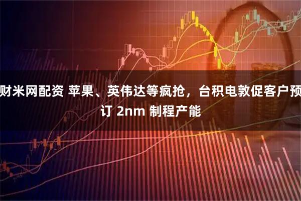 财米网配资 苹果、英伟达等疯抢,台积电敦促客户预订 2nm 制程产能