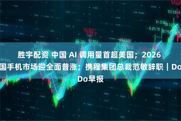 胜宇配资 中国 AI 调用量首超美国；2026 年中国手机市场迎全面普涨；携程集团总裁范敏辞职｜Do早报