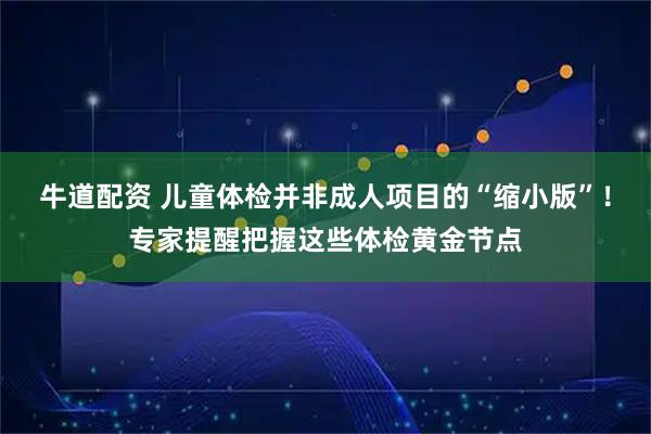 牛道配资 儿童体检并非成人项目的“缩小版”！专家提醒把握这些体检黄金节点